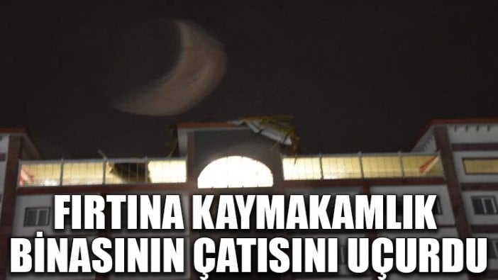 Fırtına, kaymakamlık binasının çatısını uçurdu