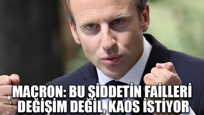 Macron: Bu şiddetin failleri değişim değil, kaos istiyor