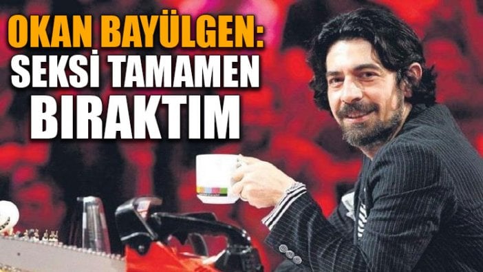 Okan Bayülgen: Seksi tamamen bıraktım