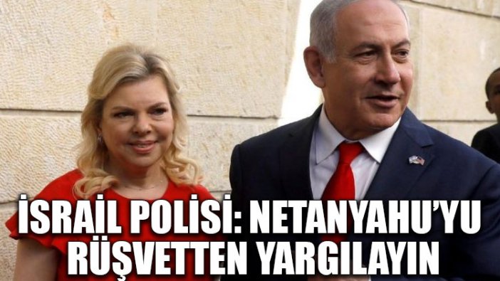 İsrail polisi: Netanyahu’yu rüşvetten yargılayın