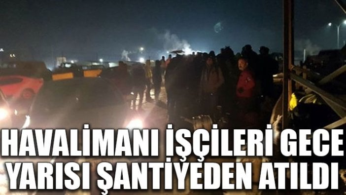 Havalimanı işçileri gece yarısı şantiyeden atıldı