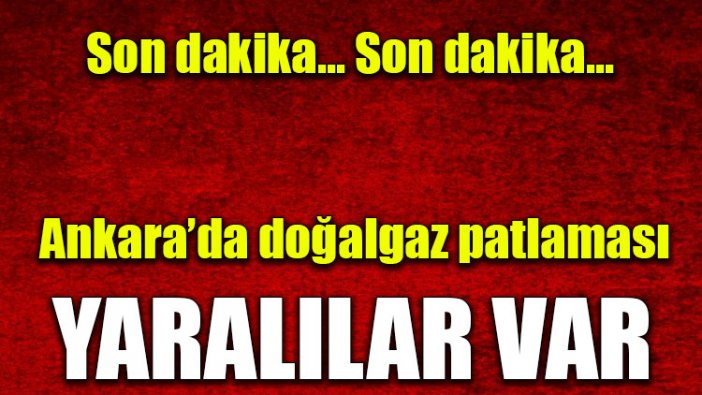 Ankara'da doğalgaz patlaması: Yaralılar var