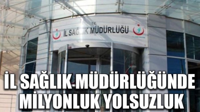 İl sağlık müdürlüğünde milyonluk yolsuzluk!