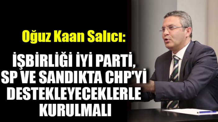 CHP'li Salıcı: İşbirliği İYİ Parti, SP ve sandıkta CHP'yi destekleyeceklerle kurulmalı