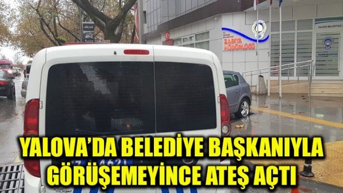 Yalova'da belediye başkanıyla görüşemeyince ateş açtı