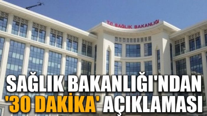 Sağlık Bakanlığı'ndan '30 dakika' açıklaması