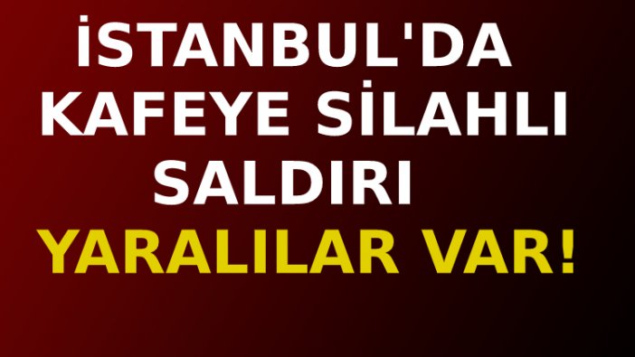 İstanbul’da kafede silahlı saldırı