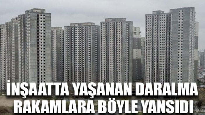 İnşaatta yaşanan daralma rakamlara böyle yansıdı