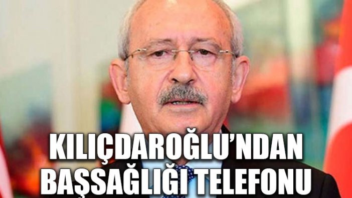 Kılıçdaroğlu’ndan ‘başsağlığı’ telefonu