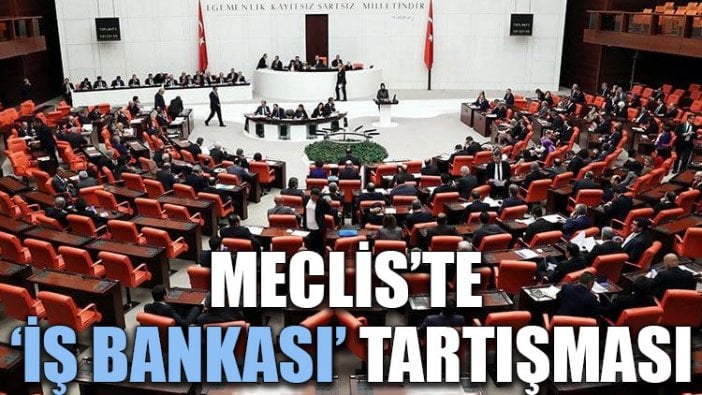 Meclis’te ‘İş Bankası’ tartışması