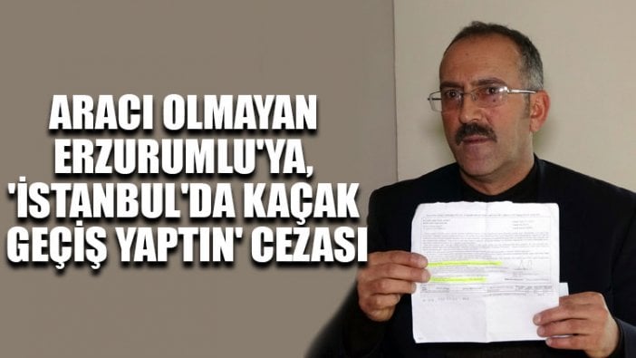 Aracı olmayan Erzurumlu'ya, 'İstanbul'da kaçak geçiş yaptın' cezası