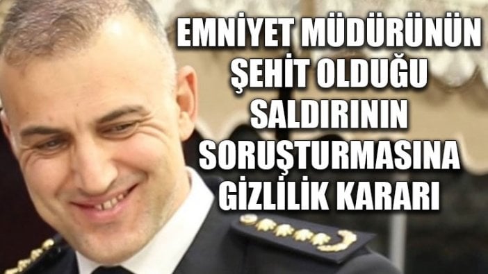 Emniyet müdürünün şehit olduğu saldırının soruşturmasına gizlilik kararı