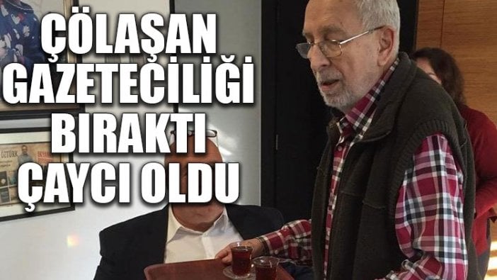 Çölaşan gazeteciliği bıraktı, çaycı oldu!