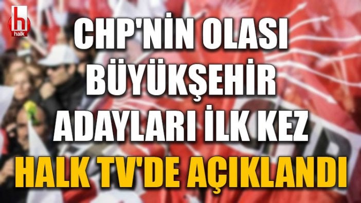 CHP'nin olası büyükşehir adayları ilk kez Halk TV'de açıklandı