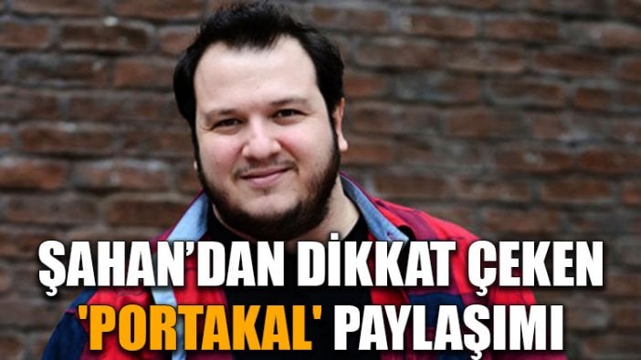 Şahan Gökbakar'dan dikkat çeken 'portakal' paylaşımı