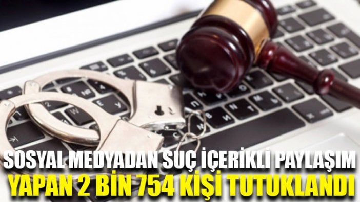 Sosyal medyadan suç içerikli paylaşım yapan 2 bin 754 kişi tutuklandı