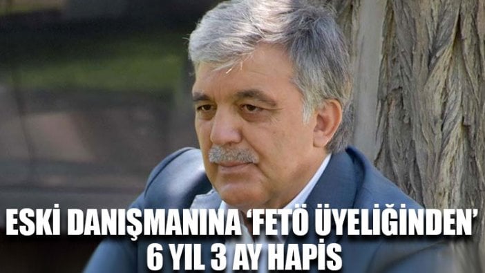 Gül'ün eski danışmanına ‘FETÖ üyeliğinden’ 6 yıl 3 ay hapis