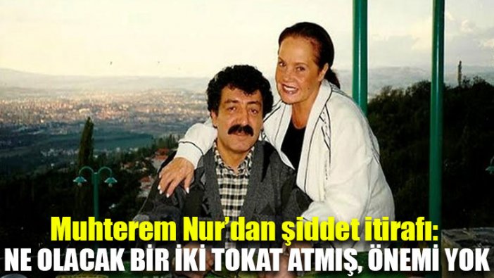 Muhterem Nur’dan şiddet itirafı: Ne olacak bir iki tokat atmış, önemi yok