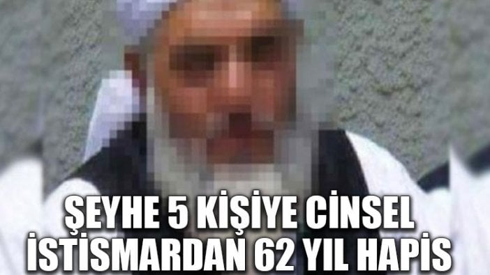 Şeyhe, 5 kişiye cinsel istismardan 62 yıl hapis