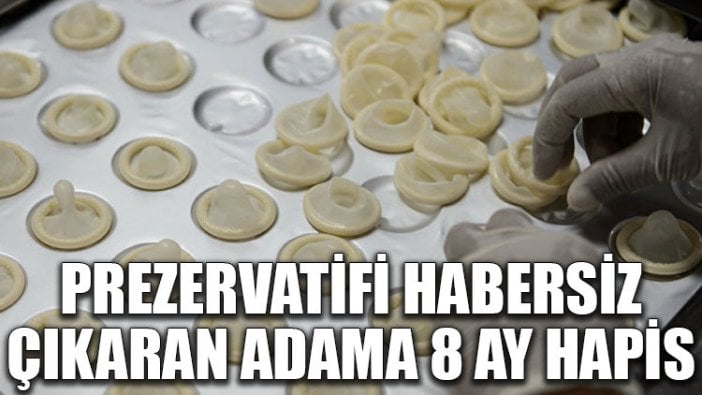 Prezervatifi habersiz çıkaran adama 8 ay hapis