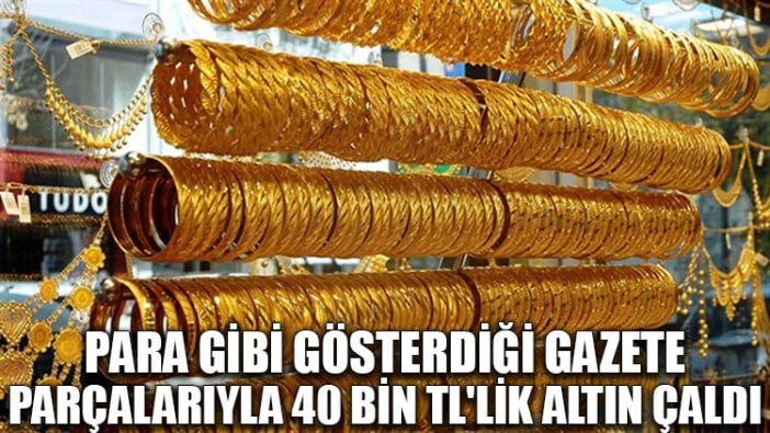 Para gibi gösterdiği gazete parçalarıyla 40 bin TL'lik altın çaldı