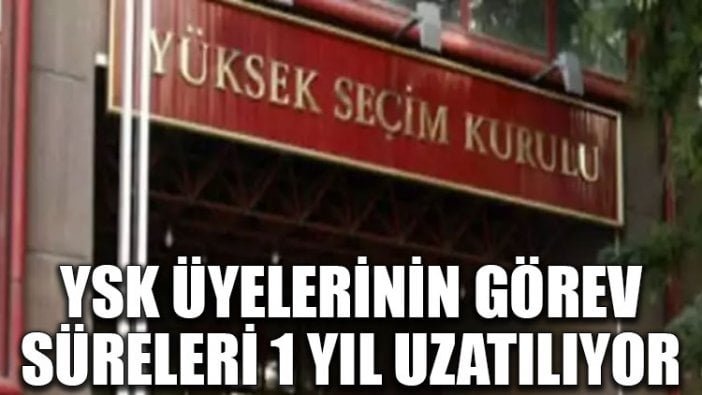 YSK üyelerinin görev süreleri 1 yıl uzatılıyor