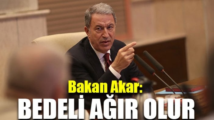 Bakan Akar: Bedeli ağır olur