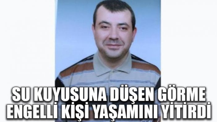 Su kuyusuna düşen görme engelli kişi yaşamını yitirdi