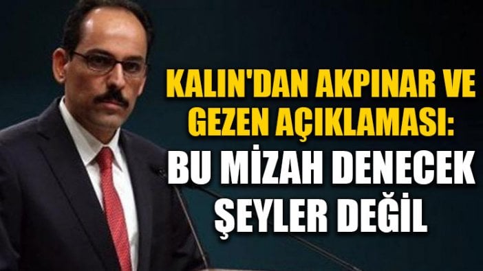 Kalın'dan Akpınar ve Gezen açıklaması: Bu mizah denecek şeyler değil