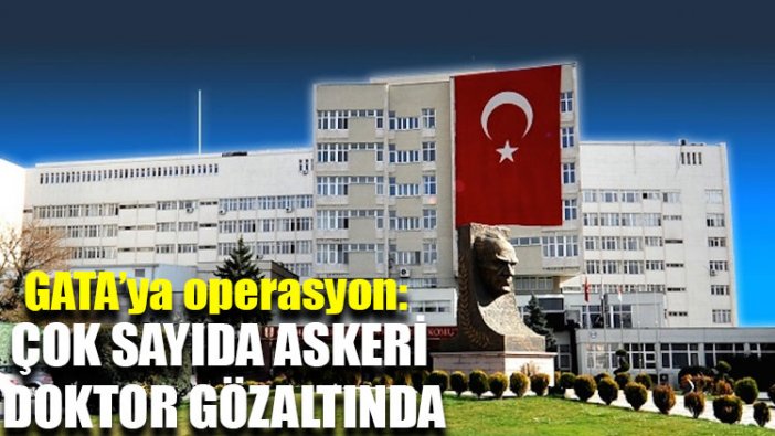 GATA’ya operasyon: Çok sayıda askeri doktor gözaltında