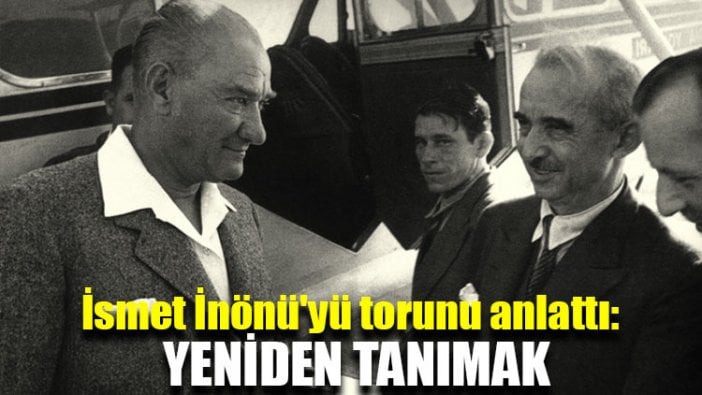 İsmet İnönü'yü torunu anlattı: Yeniden tanımak