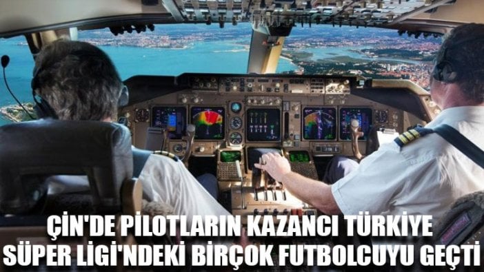 Çin'de pilotların kazancı Türkiye Süper Ligi'ndeki birçok futbolcuyu geçti