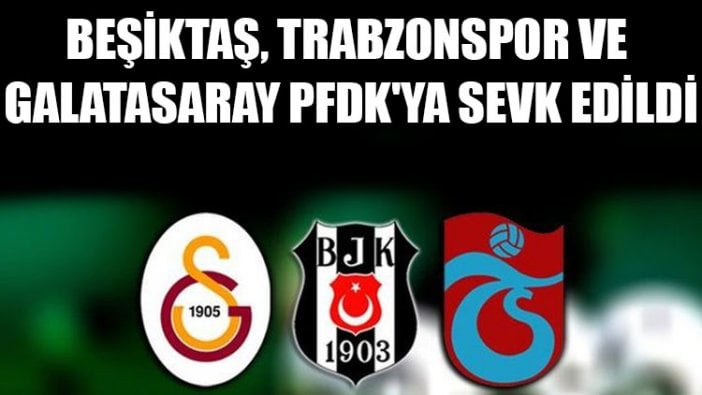 Beşiktaş, Trabzonspor ve Galatasaray PFDK'ya sevk edildi