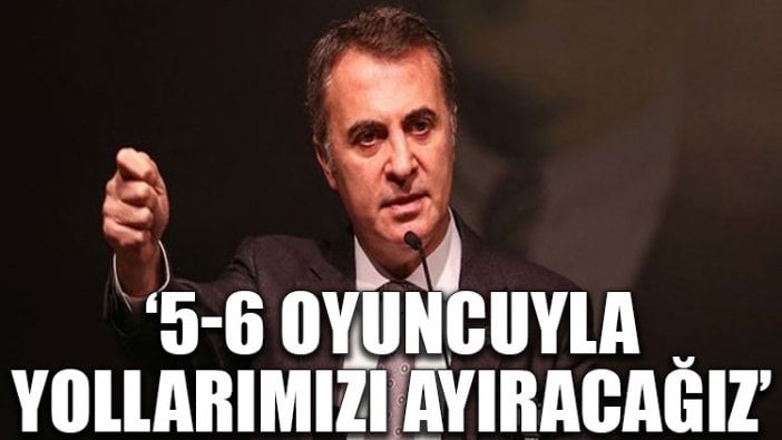 Fikret Orman: 5-6 oyuncuyla yollarımızı ayıracağız