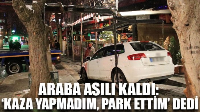 Araba asılı kaldı: ‘Kaza yapmadım, park ettim’ dedi