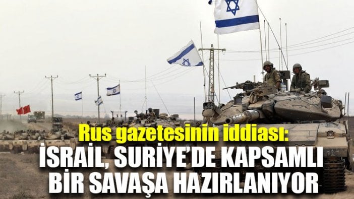 Rus gazetesinin iddiası: İsrail, Suriye’de kapsamlı bir savaşa hazırlanıyor