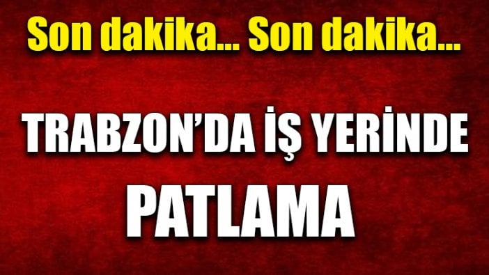 Trabzon'da iş yerinde patlama: 3 yaralı