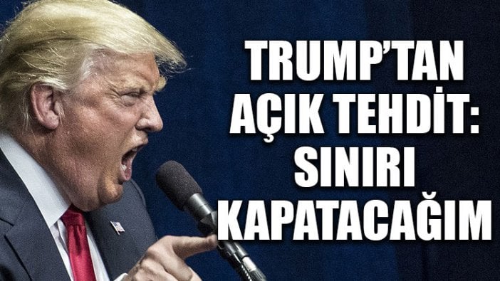 Trump’tan açık tehdit: Sınırı kapatacağım