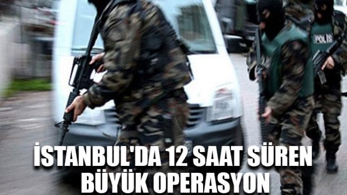 İstanbul'da 12 saat süren büyük operasyon