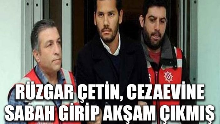 Rüzgar Çetin, cezaevine sabah girip akşam çıkmış