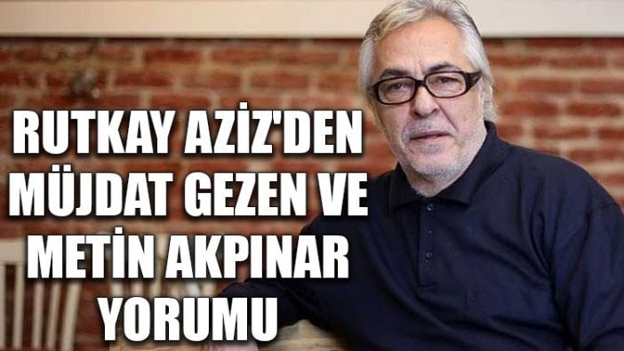 Rutkay Aziz'den Müjdat Gezen ve Metin Akpınar yorumu