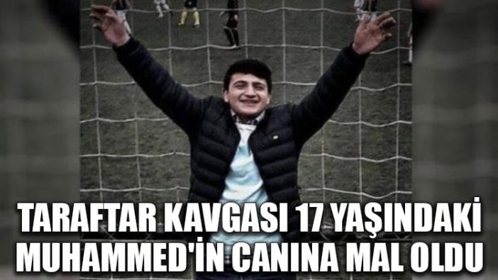 Taraftar kavgası 17 yaşındaki Muhammed'in canına mal oldu