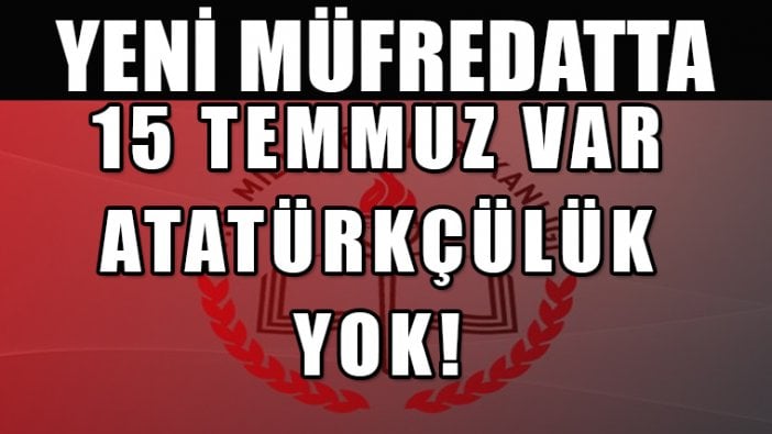 Yeni müfredatta 15 Temmuz var, cihatçılık var ama Atatürkçülük yok