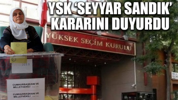 YSK ‘seyyar sandık’ kararını duyurdu