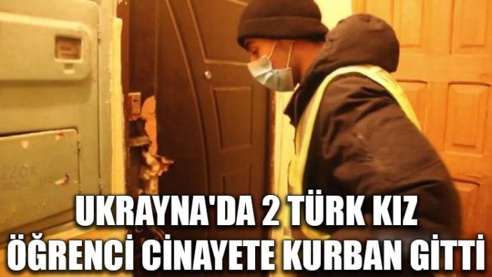 Ukrayna'da 2 Türk kız öğrenci cinayete kurban gitti