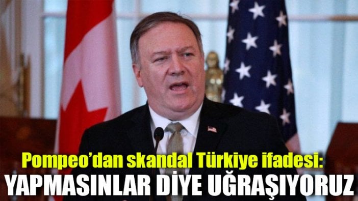 Pompeo’dan skandal Türkiye ifadesi: Yapmasınlar diye uğraşıyoruz