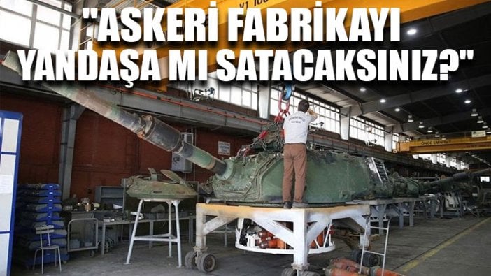 "Askeri fabrikayı yandaşa mı satacaksınız?"