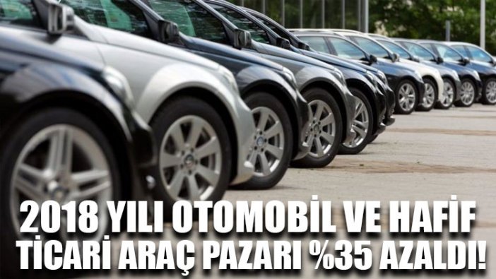 2018 yılı otomobil ve hafif ticari araç pazarı %35 azaldı!