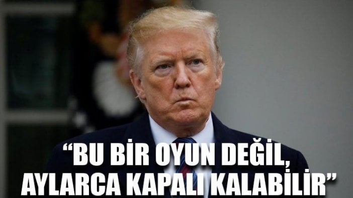 Trump: Bu bir oyun değil, aylarca kapalı kalabilir