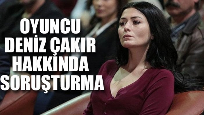 Oyuncu Deniz Çakır hakkında soruşturma